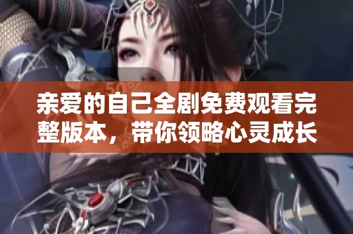 亲爱的自己全剧免费观看完整版本，带你领略心灵成长的旅程
