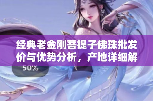 经典老金刚菩提子佛珠批发价与优势分析，产地详细解读