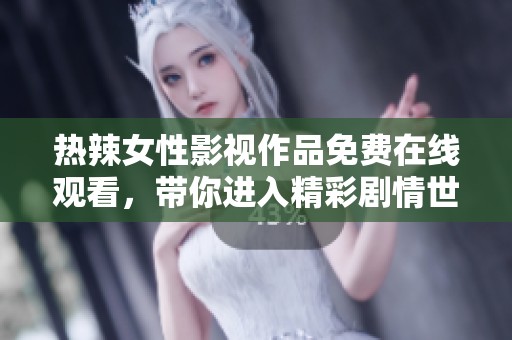 热辣女性影视作品免费在线观看，带你进入精彩剧情世界