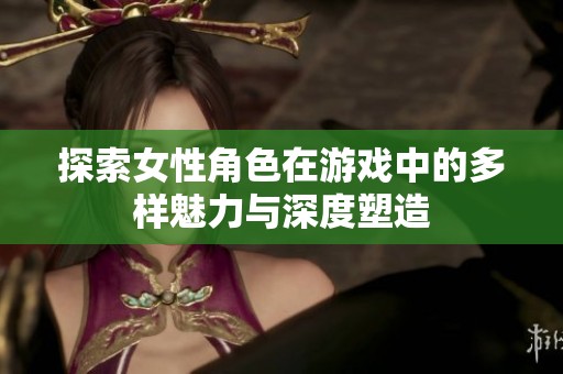 探索女性角色在游戏中的多样魅力与深度塑造