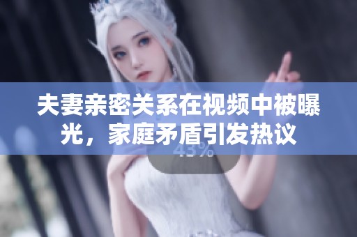 夫妻亲密关系在视频中被曝光，家庭矛盾引发热议