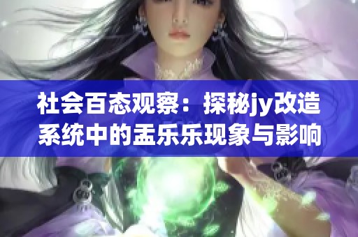 社会百态观察：探秘jy改造系统中的盂乐乐现象与影响