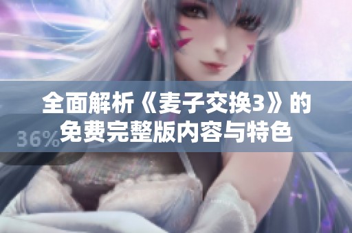 全面解析《麦子交换3》的免费完整版内容与特色
