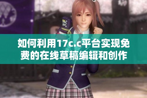 如何利用17c.c平台实现免费的在线草稿编辑和创作