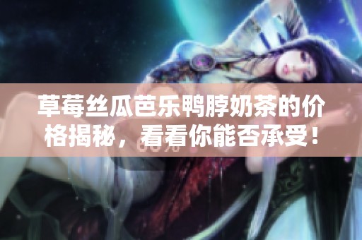 草莓丝瓜芭乐鸭脖奶茶的价格揭秘，看看你能否承受！