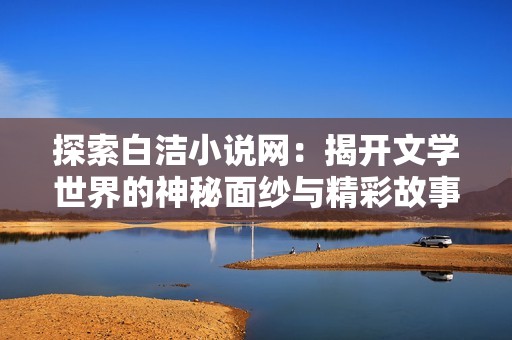 探索白洁小说网：揭开文学世界的神秘面纱与精彩故事