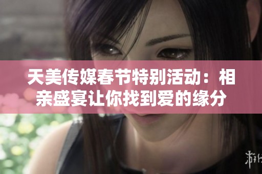 天美传媒春节特别活动：相亲盛宴让你找到爱的缘分