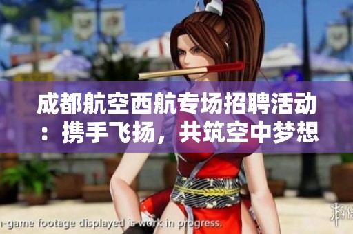 成都航空西航专场招聘活动：携手飞扬，共筑空中梦想