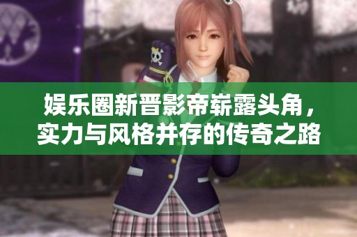 娱乐圈新晋影帝崭露头角，实力与风格并存的传奇之路