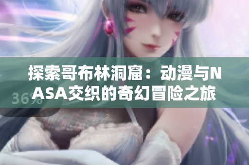 探索哥布林洞窟：动漫与NASA交织的奇幻冒险之旅