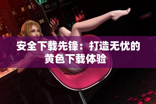 安全下载先锋：打造无忧的黄色下载体验  