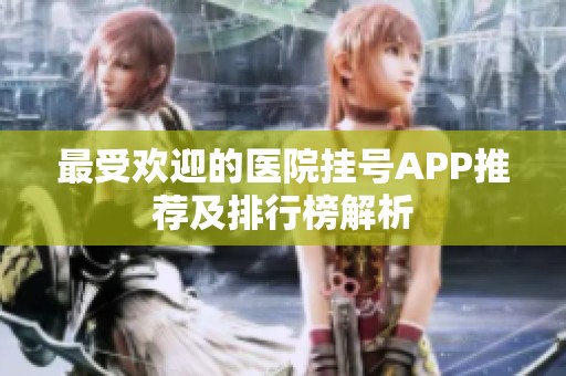 最受欢迎的医院挂号APP推荐及排行榜解析