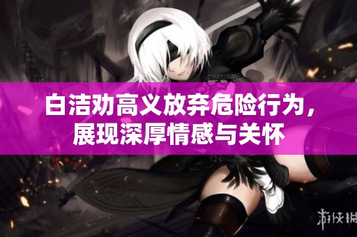 白洁劝高义放弃危险行为，展现深厚情感与关怀
