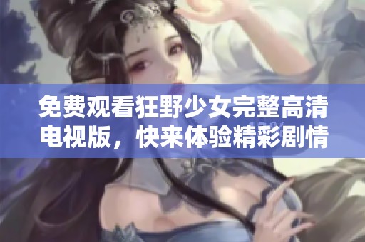 免费观看狂野少女完整高清电视版，快来体验精彩剧情