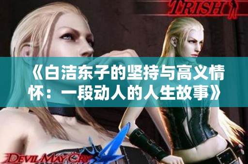 《白洁东子的坚持与高义情怀：一段动人的人生故事》