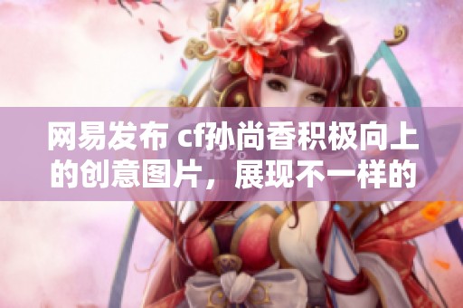 网易发布 cf孙尚香积极向上的创意图片，展现不一样的风格与魅力