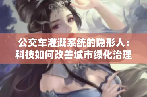 公交车灌溉系统的隐形人：科技如何改善城市绿化治理