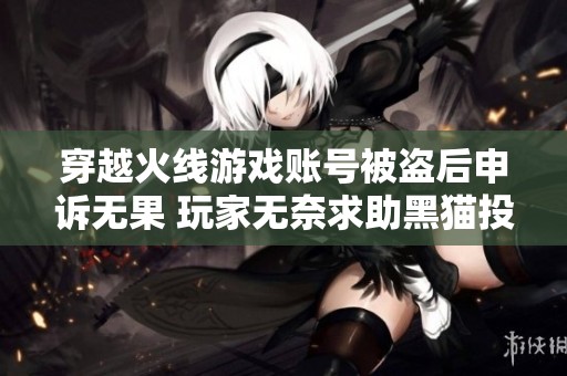 穿越火线游戏账号被盗后申诉无果 玩家无奈求助黑猫投诉