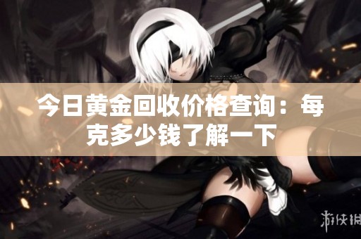 今日黄金回收价格查询：每克多少钱了解一下