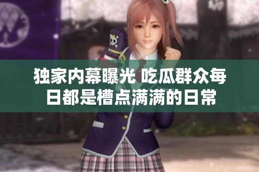 独家内幕曝光 吃瓜群众每日都是槽点满满的日常