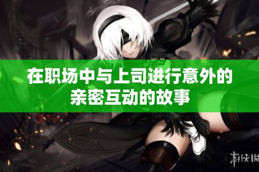 在职场中与上司进行意外的亲密互动的故事