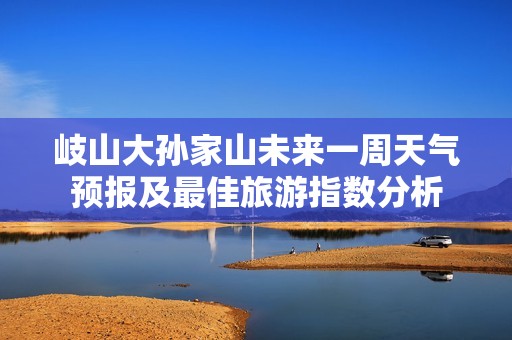 岐山大孙家山未来一周天气预报及最佳旅游指数分析