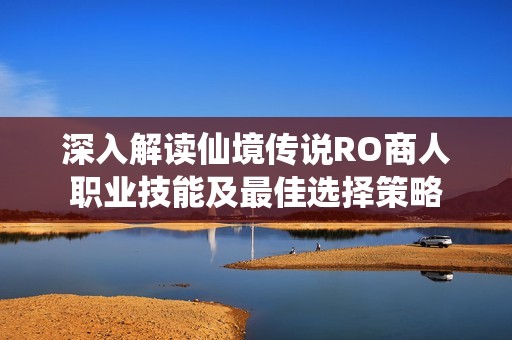 深入解读仙境传说RO商人职业技能及最佳选择策略