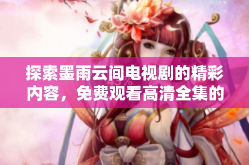 探索墨雨云间电视剧的精彩内容，免费观看高清全集的最佳方法