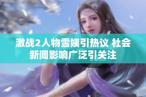 激战2人物雪姨引热议 社会新闻影响广泛引关注