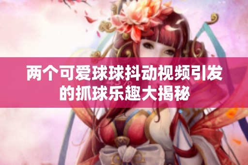 两个可爱球球抖动视频引发的抓球乐趣大揭秘