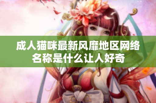 成人猫咪最新风靡地区网络名称是什么让人好奇