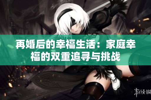 再婚后的幸福生活：家庭幸福的双重追寻与挑战