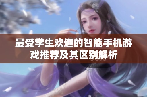 最受学生欢迎的智能手机游戏推荐及其区别解析
