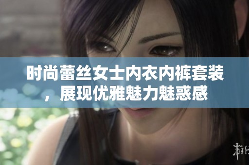 时尚蕾丝女士内衣内裤套装，展现优雅魅力魅惑感