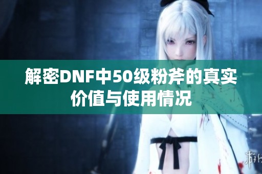 解密DNF中50级粉斧的真实价值与使用情况