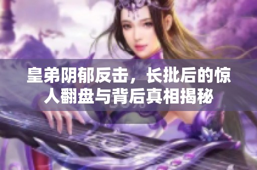 皇弟阴郁反击，长批后的惊人翻盘与背后真相揭秘