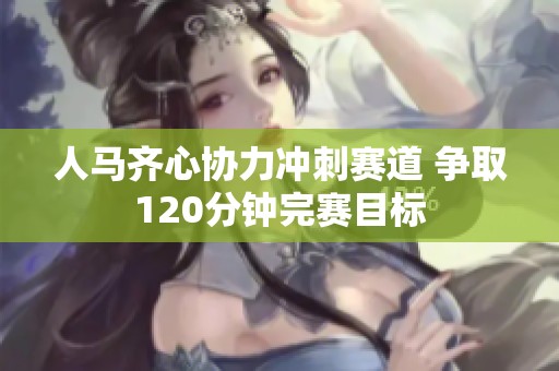 人马齐心协力冲刺赛道 争取120分钟完赛目标