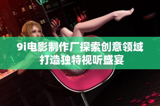 9i电影制作厂探索创意领域 打造独特视听盛宴