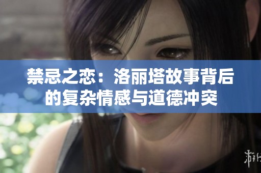 禁忌之恋：洛丽塔故事背后的复杂情感与道德冲突
