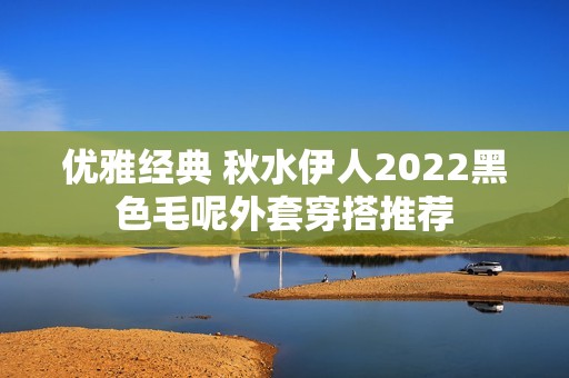 优雅经典 秋水伊人2022黑色毛呢外套穿搭推荐