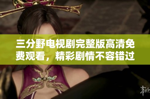 三分野电视剧完整版高清免费观看，精彩剧情不容错过！
