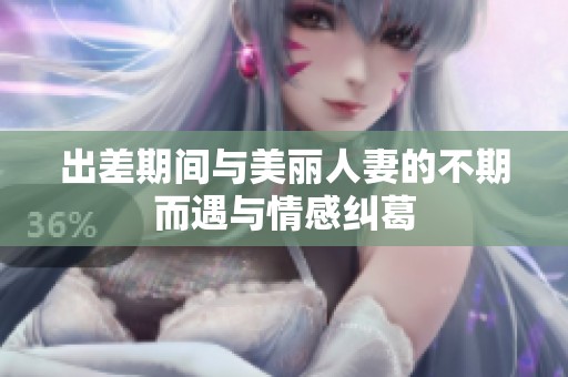 出差期间与美丽人妻的不期而遇与情感纠葛