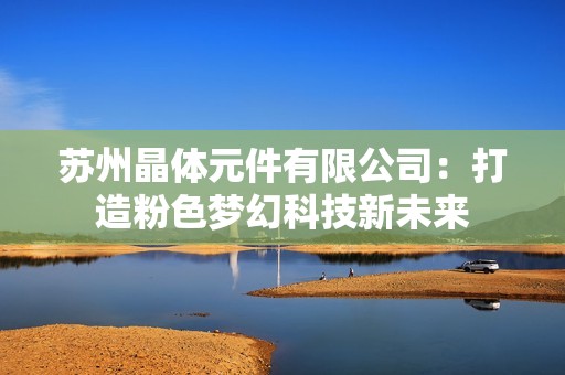 苏州晶体元件有限公司：打造粉色梦幻科技新未来