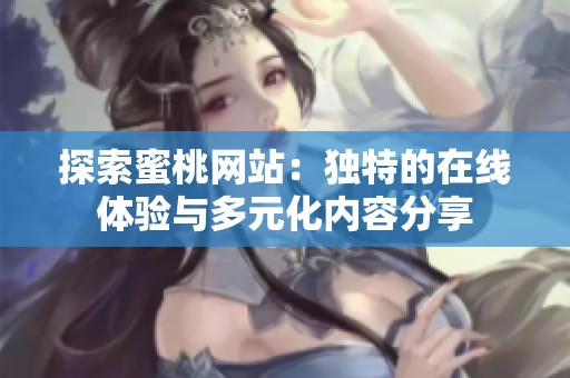 探索蜜桃网站：独特的在线体验与多元化内容分享