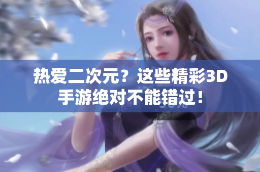 热爱二次元？这些精彩3D手游绝对不能错过！