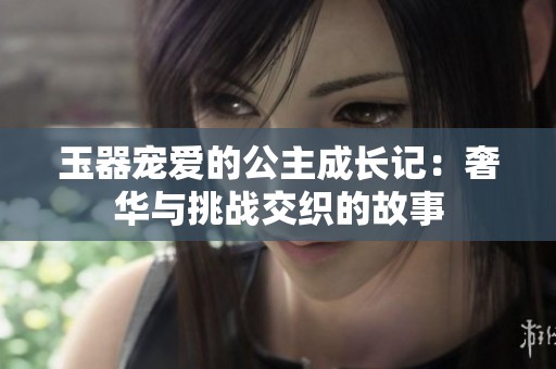 玉器宠爱的公主成长记：奢华与挑战交织的故事