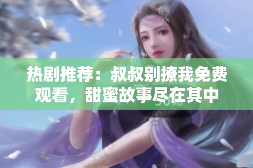 热剧推荐：叔叔别撩我免费观看，甜蜜故事尽在其中