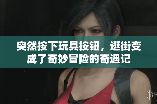 突然按下玩具按钮，逛街变成了奇妙冒险的奇遇记