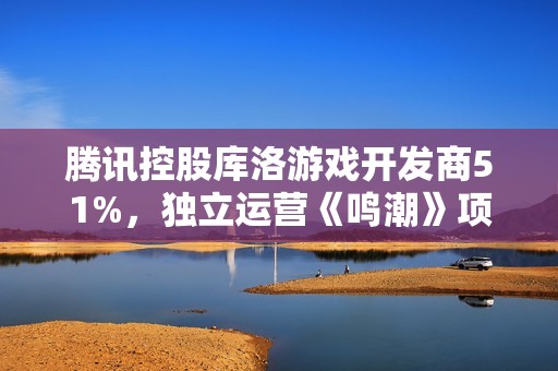 腾讯控股库洛游戏开发商51%，独立运营《鸣潮》项目