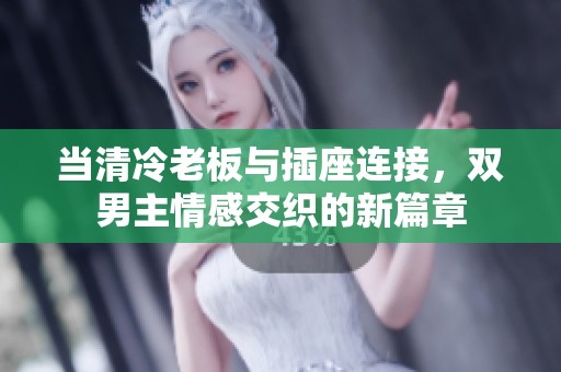 当清冷老板与插座连接，双男主情感交织的新篇章